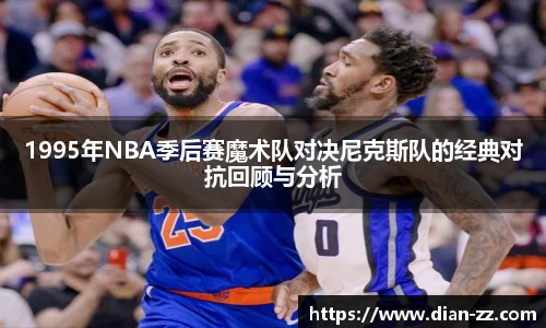 1995年NBA季后赛魔术队对决尼克斯队的经典对抗回顾与分析
