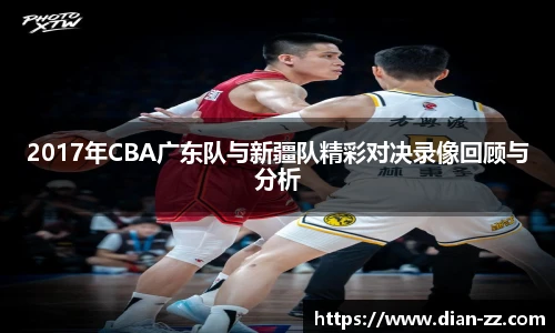 2017年CBA广东队与新疆队精彩对决录像回顾与分析