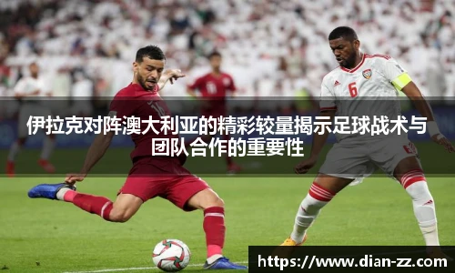 伊拉克对阵澳大利亚的精彩较量揭示足球战术与团队合作的重要性