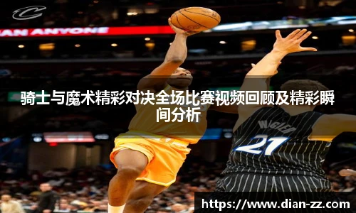 骑士与魔术精彩对决全场比赛视频回顾及精彩瞬间分析