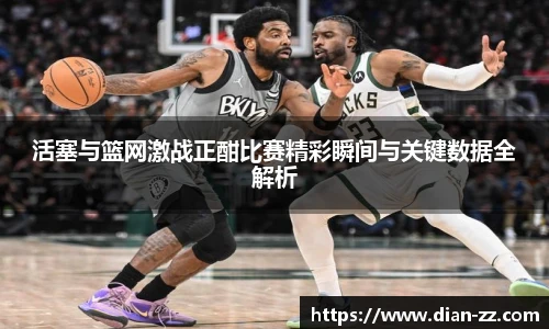 活塞与篮网激战正酣比赛精彩瞬间与关键数据全解析